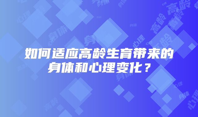 如何适应高龄生育带来的身体和心理变化？