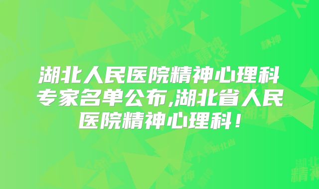 湖北人民医院精神心理科专家名单公布,湖北省人民医院精神心理科！