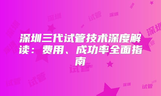 深圳三代试管技术深度解读：费用、成功率全面指南
