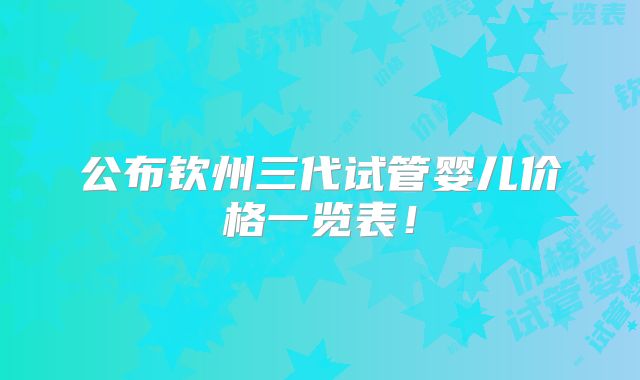 公布钦州三代试管婴儿价格一览表！