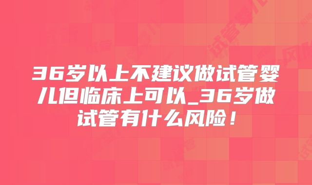 36岁以上不建议做试管婴儿但临床上可以_36岁做试管有什么风险！