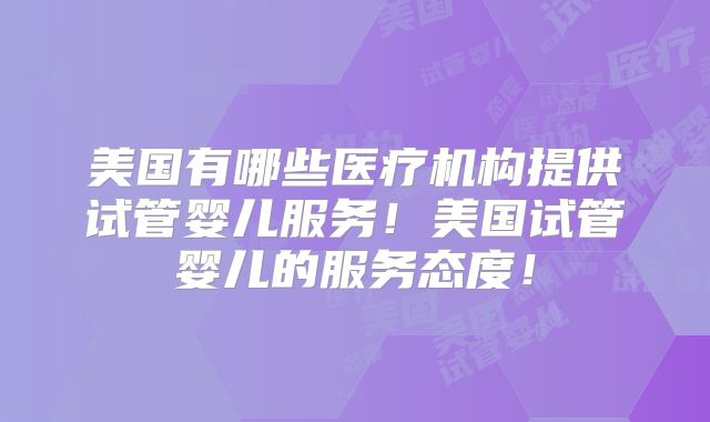 美国有哪些医疗机构提供试管婴儿服务！美国试管婴儿的服务态度！