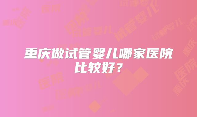 重庆做试管婴儿哪家医院比较好？