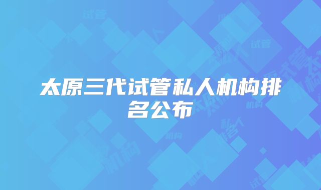 太原三代试管私人机构排名公布