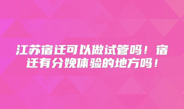 江苏宿迁可以做试管吗！宿迁有分娩体验的地方吗！