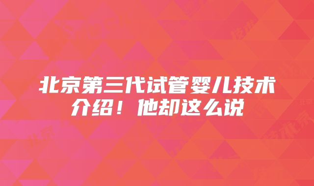 北京第三代试管婴儿技术介绍!他却这么说