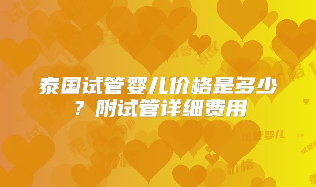 泰国试管婴儿价格是多少？附试管详细费用