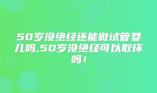 50岁没绝经还能做试管婴儿吗,50岁没绝经可以取环吗！