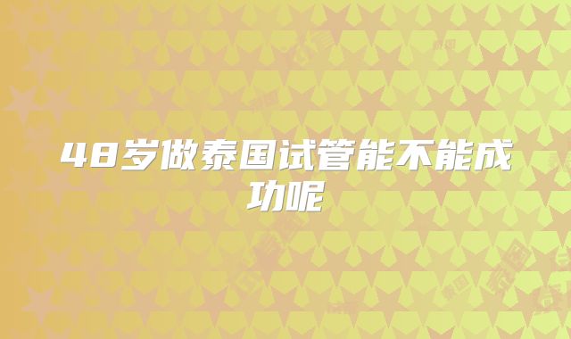 48岁做泰国试管能不能成功呢