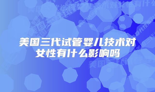 美国三代试管婴儿技术对女性有什么影响吗