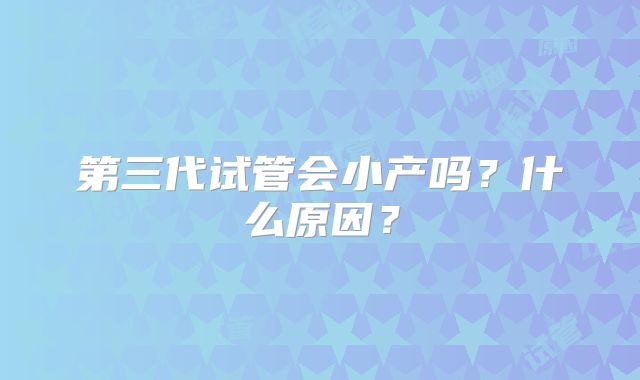 第三代试管会小产吗？什么原因？