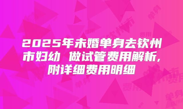 2025年未婚单身去钦州市妇幼 做试管费用解析,附详细费用明细