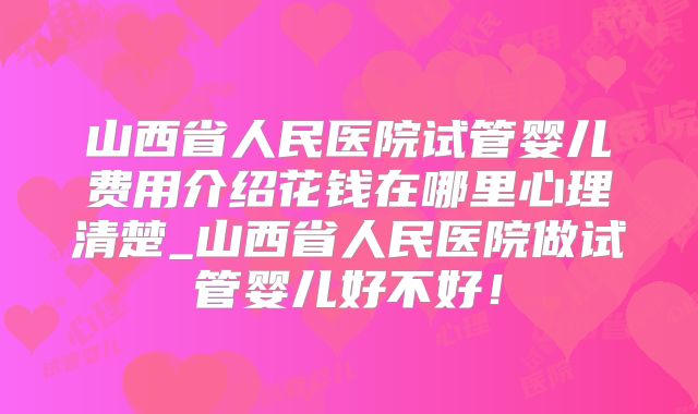 山西省人民医院试管婴儿费用介绍花钱在哪里心理清楚_山西省人民医院做试管婴儿好不好！