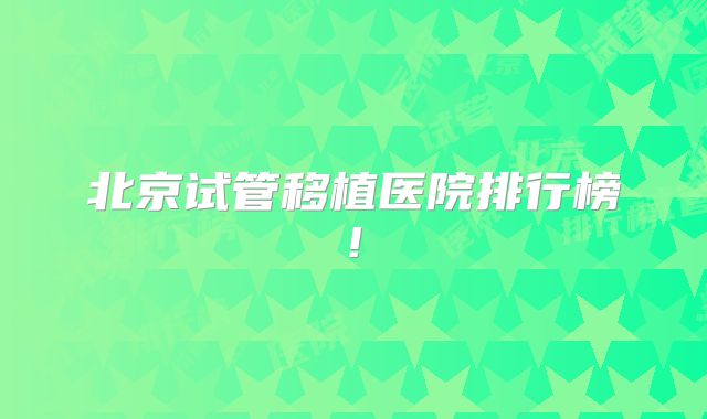 北京试管移植医院排行榜!