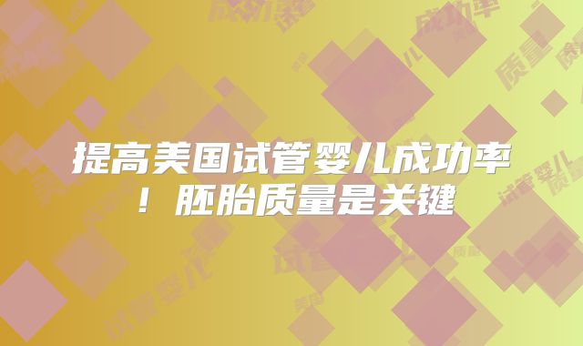 提高美国试管婴儿成功率！胚胎质量是关键