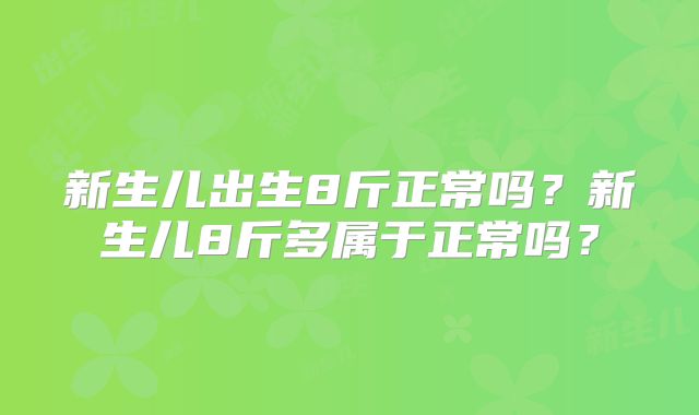 新生儿出生8斤正常吗?新生儿8斤多属于正常吗?