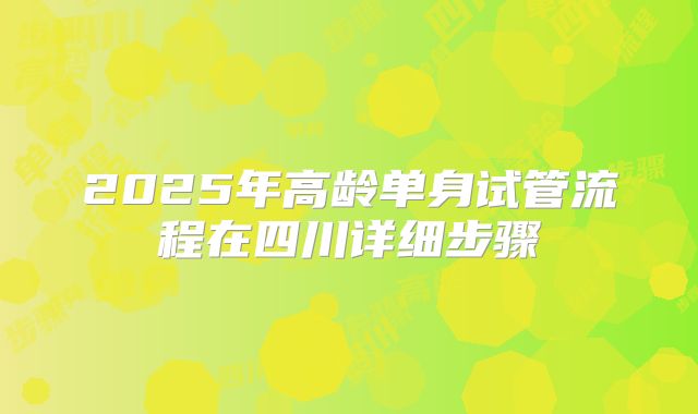 2025年高龄单身试管流程在四川详细步骤
