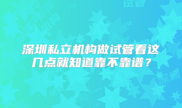 深圳私立机构做试管看这几点就知道靠不靠谱？