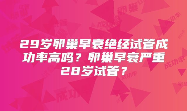 29岁卵巢早衰绝经试管成功率高吗？卵巢早衰严重28岁试管？