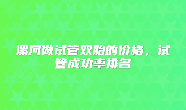漯河做试管双胎的价格，试管成功率排名
