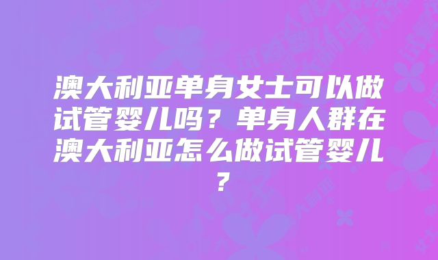 澳大利亚单身女士可以做试管婴儿吗?单身人群在澳大利亚怎么做试管婴儿?