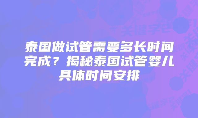 泰国做试管需要多长时间完成？揭秘泰国试管婴儿具体时间安排