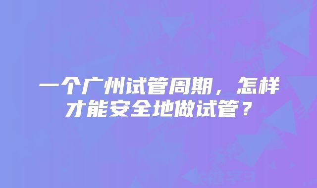 一个广州试管周期,怎样才能安全地做试管?