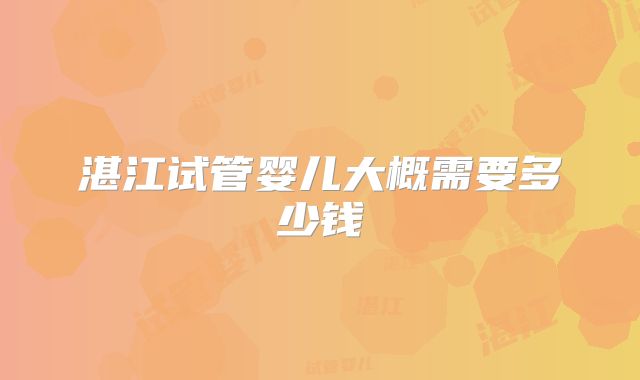 湛江试管婴儿大概需要多少钱