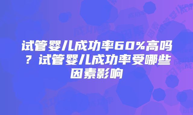试管婴儿成功率60%高吗？试管婴儿成功率受哪些因素影响