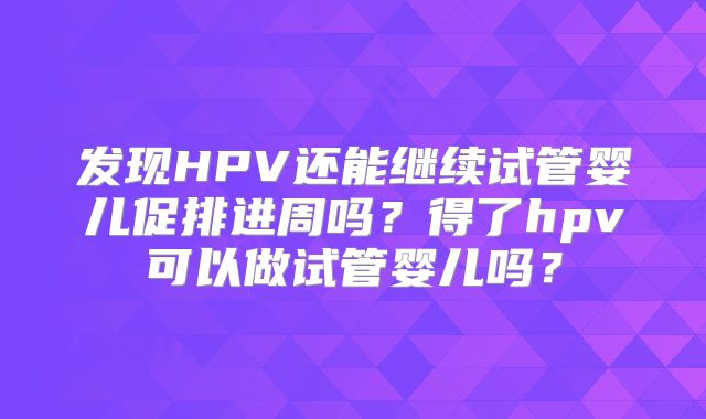 发现HPV还能继续试管婴儿促排进周吗？得了hpv可以做试管婴儿吗？