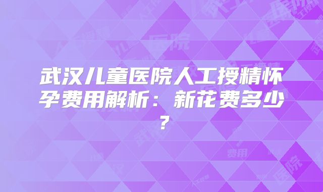 武汉儿童医院人工授精怀孕费用解析：新花费多少？