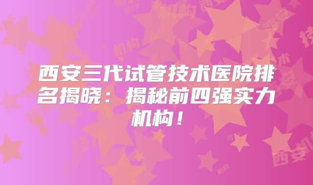 西安三代试管技术医院排名揭晓:揭秘前四强实力机构!