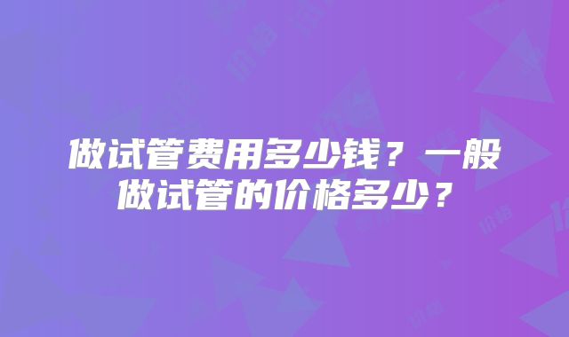 做试管费用多少钱？一般做试管的价格多少？