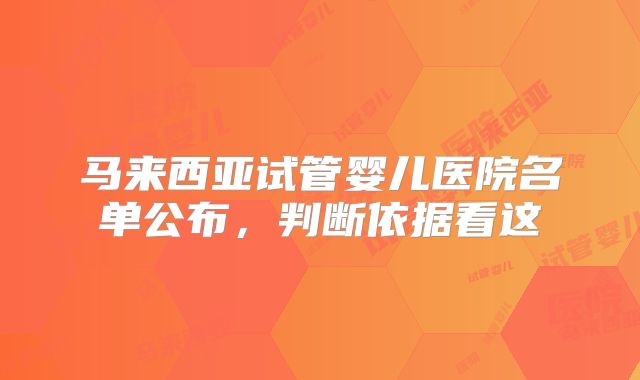 马来西亚试管婴儿医院名单公布，判断依据看这