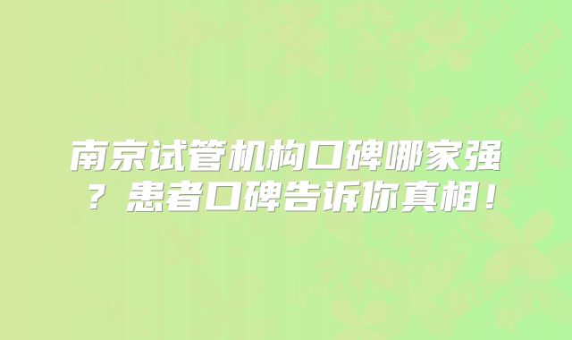南京试管机构口碑哪家强?患者口碑告诉你真相!