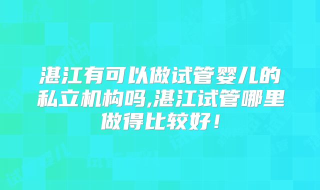 湛江有可以做试管婴儿的私立机构吗,湛江试管哪里做得比较好！