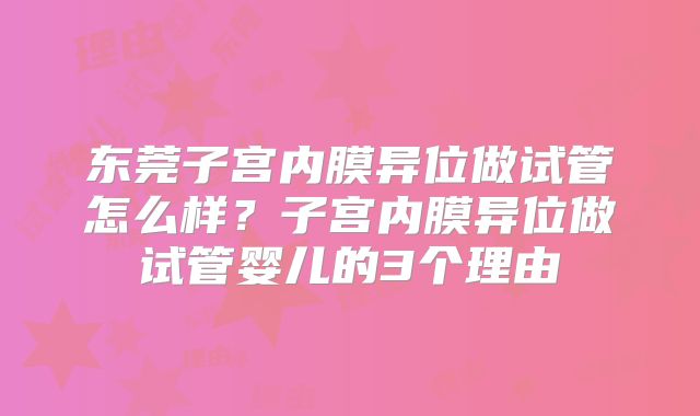 东莞子宫内膜异位做试管怎么样？子宫内膜异位做试管婴儿的3个理由