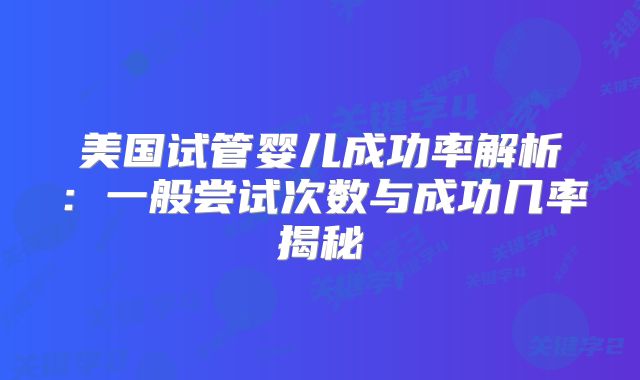 美国试管婴儿成功率解析:一般尝试次数与成功几率揭秘