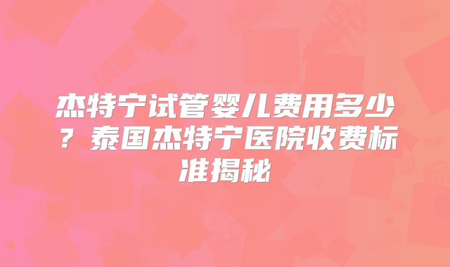 杰特宁试管婴儿费用多少？泰国杰特宁医院收费标准揭秘