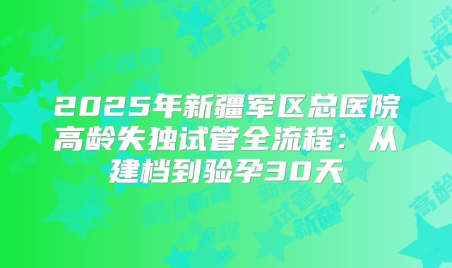 2025年新疆军区总医院高龄失独试管全流程:从建档到验孕30天