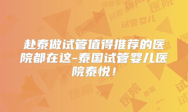 赴泰做试管值得推荐的医院都在这-泰国试管婴儿医院泰悦!