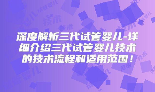 深度解析三代试管婴儿-详细介绍三代试管婴儿技术的技术流程和适用范围！