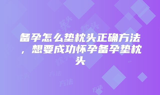 备孕怎么垫枕头正确方法，想要成功怀孕备孕垫枕头
