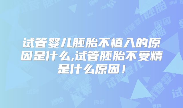 试管婴儿胚胎不植入的原因是什么,试管胚胎不受精是什么原因！