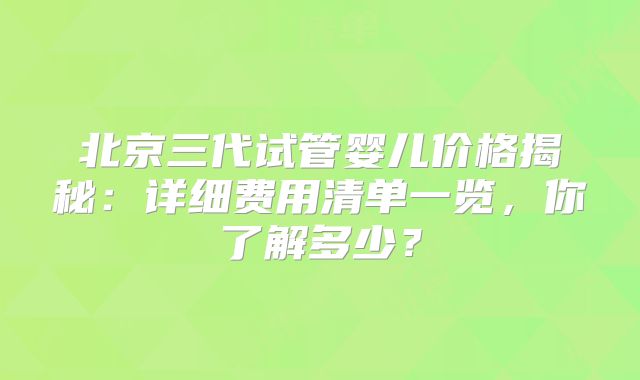 北京三代试管婴儿价格揭秘：详细费用清单一览，你了解多少？