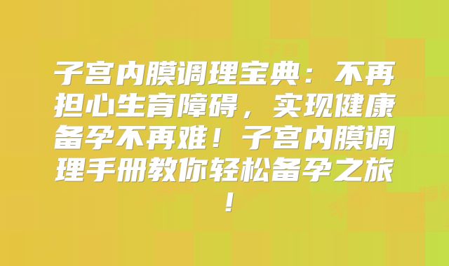 子宫内膜调理宝典:不再担心生育障碍,实现健康备孕不再难!子宫内膜调理手册教你轻松备孕之旅!