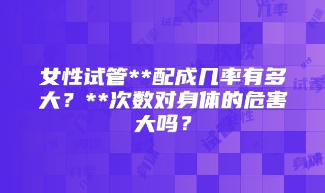 女性试管**配成几率有多大？**次数对身体的危害大吗？