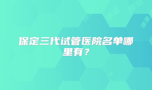 保定三代试管医院名单哪里有？