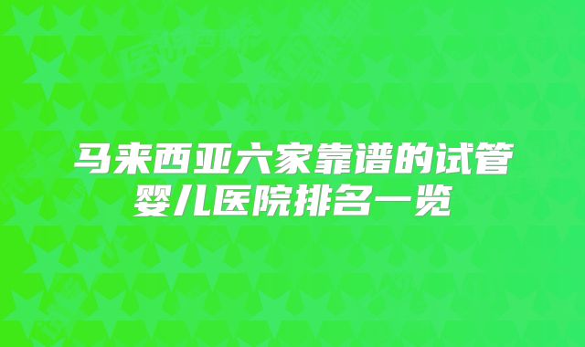 马来西亚六家靠谱的试管婴儿医院排名一览