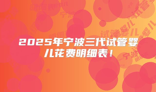 2025年宁波三代试管婴儿花费明细表!